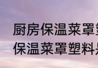 厨房保温菜罩塑料是食品级的吗 厨房保温菜罩塑料是不是食品级的