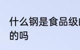 什么钢是食品级的吗 哪种钢是食品级的吗