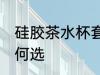 硅胶茶水杯套怎么选 硅胶茶水杯套如何选