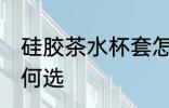 硅胶茶水杯套怎么选 硅胶茶水杯套如何选
