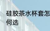 硅胶茶水杯套怎么选 硅胶茶水杯套如何选