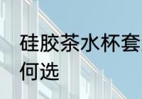硅胶茶水杯套怎么选 硅胶茶水杯套如何选