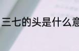 三七的头是什么意思 什么是三七的头