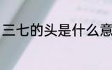 三七的头是什么意思 什么是三七的头