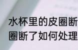 水杯里的皮圈断了怎么办 水杯里的皮圈断了如何处理