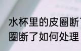 水杯里的皮圈断了怎么办 水杯里的皮圈断了如何处理