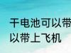 干电池可以带上飞机吗 干电池是否可以带上飞机