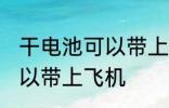 干电池可以带上飞机吗 干电池是否可以带上飞机