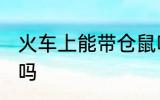 火车上能带仓鼠吗 火车上可以带仓鼠吗