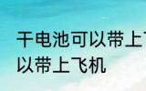 干电池可以带上飞机吗 干电池是否可以带上飞机