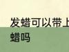 发蜡可以带上飞机吗 乘坐飞机能带发蜡吗