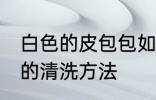 白色的皮包包如何清洗 白色的皮包包的清洗方法