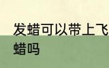 发蜡可以带上飞机吗 乘坐飞机能带发蜡吗