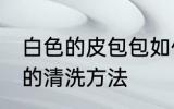 白色的皮包包如何清洗 白色的皮包包的清洗方法