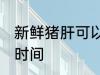 新鲜猪肝可以放几天 保存新鲜猪肝的时间
