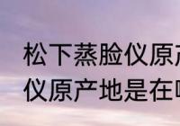 松下蒸脸仪原产地是中国吗 松下蒸脸仪原产地是在哪里