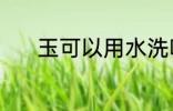 玉可以用水洗吗 玉能用水洗吗