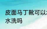 皮面马丁靴可以水洗吗 皮面马丁靴能水洗吗