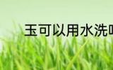 玉可以用水洗吗 玉能用水洗吗