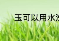 玉可以用水洗吗 玉能用水洗吗