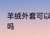 羊绒外套可以水洗吗 羊绒外套能水洗吗