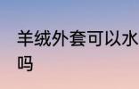 羊绒外套可以水洗吗 羊绒外套能水洗吗
