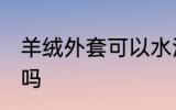 羊绒外套可以水洗吗 羊绒外套能水洗吗