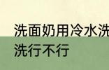 洗面奶用冷水洗可以吗 洗面奶用冷水洗行不行