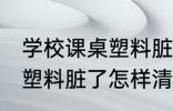 学校课桌塑料脏了如何清洗 学校课桌塑料脏了怎样清洗