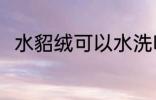水貂绒可以水洗吗 水貂绒能水洗吗