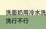 洗面奶用冷水洗可以吗 洗面奶用冷水洗行不行