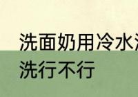 洗面奶用冷水洗可以吗 洗面奶用冷水洗行不行