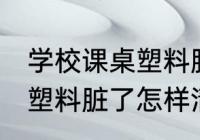 学校课桌塑料脏了如何清洗 学校课桌塑料脏了怎样清洗
