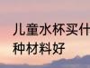 儿童水杯买什么材料好 儿童水杯买哪种材料好
