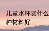 儿童水杯买什么材料好 儿童水杯买哪种材料好