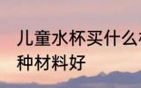 儿童水杯买什么材料好 儿童水杯买哪种材料好