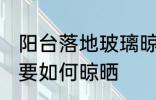 阳台落地玻璃晾晒方法 阳台落地玻璃要如何晾晒