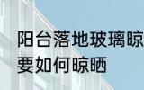 阳台落地玻璃晾晒方法 阳台落地玻璃要如何晾晒