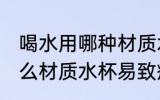 喝水用哪种材质水杯易致癌 喝水用什么材质水杯易致癌