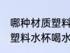 哪种材质塑料水杯最好 用哪种材质的塑料水杯喝水最健康