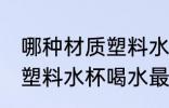 哪种材质塑料水杯最好 用哪种材质的塑料水杯喝水最健康