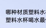 哪种材质塑料水杯最好 用哪种材质的塑料水杯喝水最健康