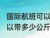 国际航班可以带多少行李 国际航班可以带多少公斤行李
