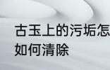 古玉上的污垢怎么清除 古玉上的污垢如何清除