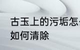 古玉上的污垢怎么清除 古玉上的污垢如何清除