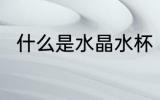 什么是水晶水杯 水晶水杯相关介绍