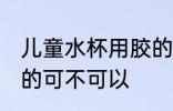 儿童水杯用胶的可以吗 儿童水杯用胶的可不可以