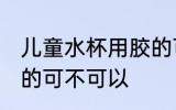 儿童水杯用胶的可以吗 儿童水杯用胶的可不可以