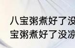 八宝粥煮好了没凉透可以放冰箱吗 八宝粥煮好了没凉透能不能放冰箱