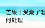 芒果干受潮了怎么办 芒果干受潮了如何处理
